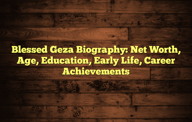 Blessed Geza Biography: Net Worth, Age, Education, Early Life, Career Achievements