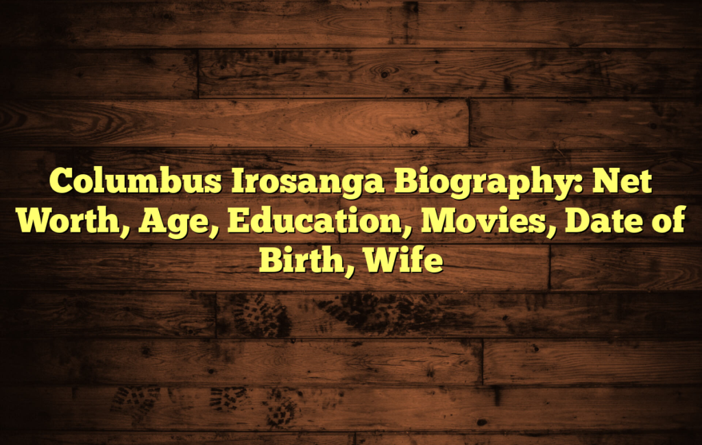 Columbus Irosanga Biography: Net Worth, Age, Education, Movies, Date of Birth, Wife