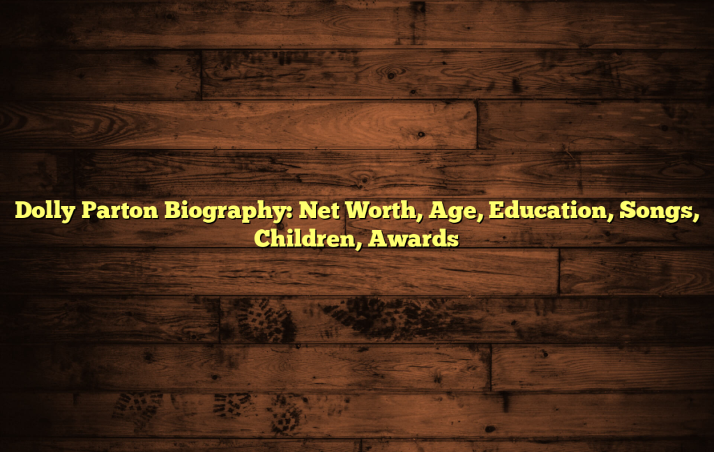 Dolly Parton Biography: Net Worth, Age, Education, Songs, Children, Awards
