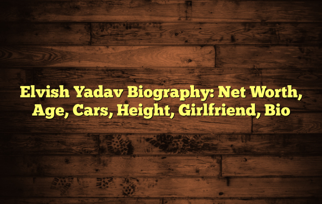 Elvish Yadav Biography: Net Worth, Age, Cars, Height, Girlfriend, Bio