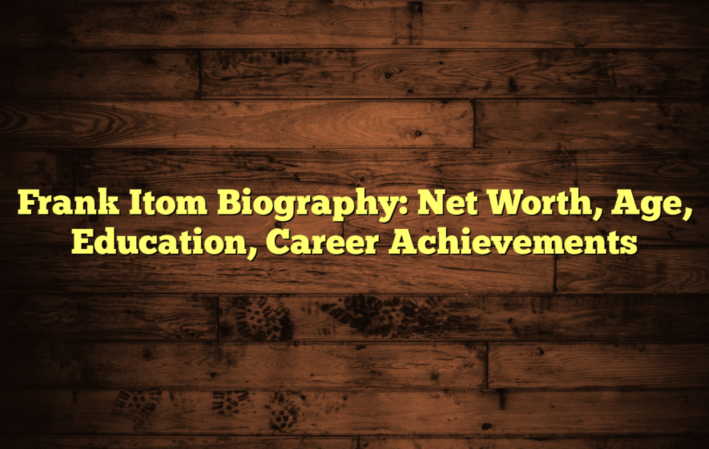 Frank Itom Biography: Net Worth, Age, Education, Career Achievements
