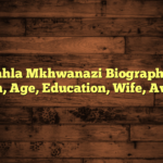 Nhlanhla Mkhwanazi Biography: Net Worth, Age, Education, Wife, Awards