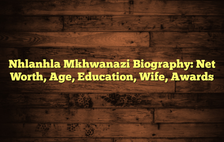 Nhlanhla Mkhwanazi Biography: Net Worth, Age, Education, Wife, Awards