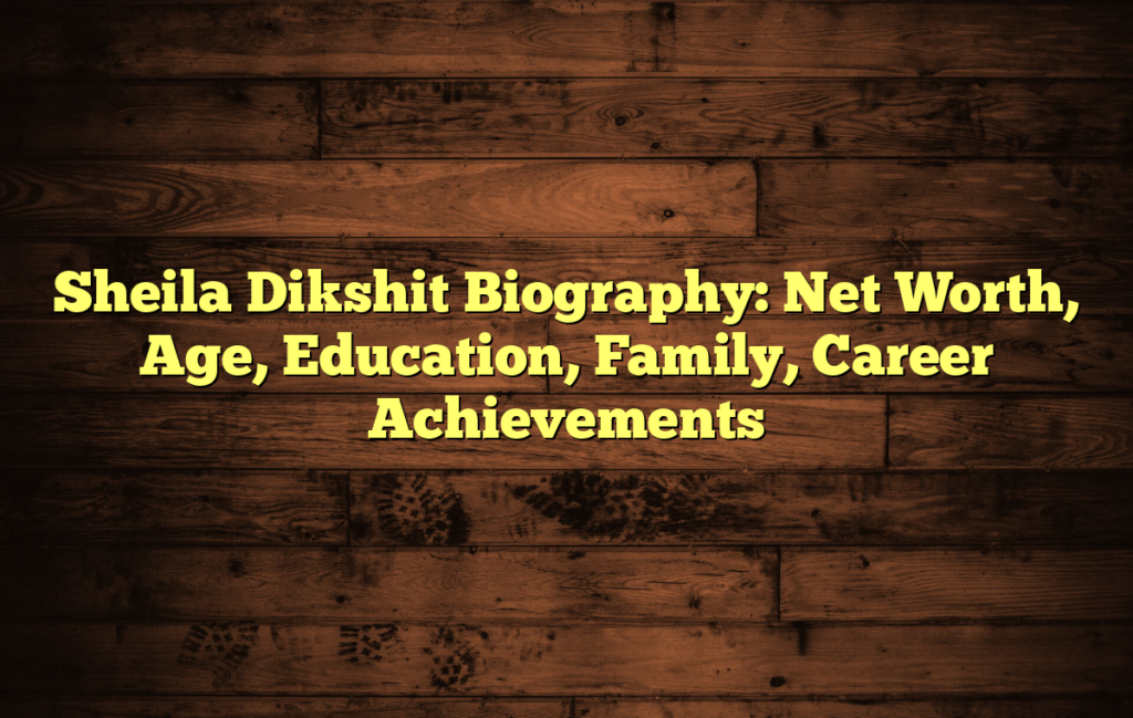 Sheila Dikshit Biography: Net Worth, Age, Education, Family, Career Achievements