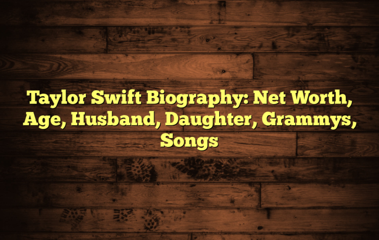 Taylor Swift Biography: Net Worth, Age, Husband, Daughter, Grammys, Songs